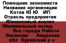 Помощник экономиста › Название организации ­ Котов Ю.Ю., ИП › Отрасль предприятия ­ Финансовый анализ › Минимальный оклад ­ 27 000 - Все города Работа » Вакансии   . Амурская обл.,Бурейский р-н
